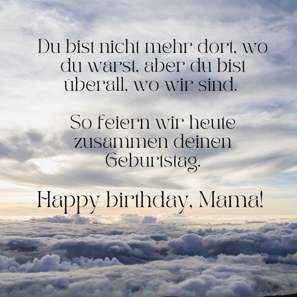 Du Bist nicht mehr dort, wo du warst, aber du bist überall, wo wir sind. So feieren wir heute zusammen deinen Geburtstag. Happy Birthday Mama - Text auf bild, wolken im HIntergund